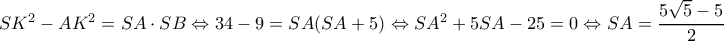 SK^2-AK^2=SA\cdot SB\Leftrightarrow 34-9=SA(SA+5)\Leftrightarrow SA^2+5SA-25=0\Leftrightarrow SA=\dfrac{5\sqrt 5-5}{2} SK^2-AK^2=SA\cdot SB\Leftrightarrow 34-9=SA(SA+5)\Leftrightarrow SA^2+5SA-25=0\Leftrightarrow SA=\dfrac{5\sqrt 5-5}{2}