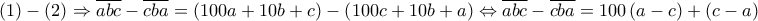 \displaystyle{(1)-(2)\Rightarrow \overline{abc}-\overline{cba}=\left( 100a+10b+c \right)-\left( 100c+10b+a \right)\Leftrightarrow \overline{abc}-\overline{cba}=100\left( a-c \right)+\left( c-a \right)}