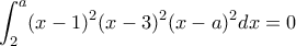\displaystyle \int_{2}^{a}(x-1)^2(x-3)^2(x-a)^2dx= 0