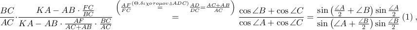 \displaystyle \frac{BC}{AC}\cdot \frac{KA-AB\cdot \frac{FC}{BC}}{KA-AB\cdot \frac{AF}{AC+AB}\cdot \frac{BC}{AC}}\overset{\left ( \frac{AF}{FC}\overset{\left ( \Theta .\delta \iota \chi o\tau o\mu o\upsilon \vartriangle ADC \right )}=\frac{AD}{DC}=\frac{AC+AB}{AC} \right )}=\frac{\cos \angle B+\cos \angle C}{\cos \angle A+\cos \angle C}=\frac{\sin \left ( \frac{\angle A}{2}+\angle B \right )\sin \frac{\angle A}{2}}{\sin \left ( \angle A+\frac{\angle B}{2} \right )\sin \frac{\angle B}{2}}\left ( 1 \right ),