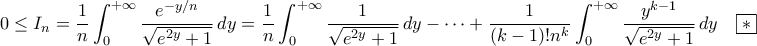\displaystyle{\de 0\leq I_{n}=\frac{1}{n}\int_{0}^{+\infty}\frac{e^{-y/n}}{\sqrt{e^{2y}+1}}\,dy=\frac{1}{n}\int_{0}^{+\infty}\frac{1}{\sqrt{e^{2y}+1}}\,dy-\cdots+\frac{1}{(k-1)!n^{k}}\int_{0}^{+\infty}\frac{y^{k-1}}{\sqrt{e^{2y}+1}}\,dy\quad\boxed{*}} \displaystyle{\de 0\leq I_{n}=\frac{1}{n}\int_{0}^{+\infty}\frac{e^{-y/n}}{\sqrt{e^{2y}+1}}\,dy=\frac{1}{n}\int_{0}^{+\infty}\frac{1}{\sqrt{e^{2y}+1}}\,dy-\cdots+\frac{1}{(k-1)!n^{k}}\int_{0}^{+\infty}\frac{y^{k-1}}{\sqrt{e^{2y}+1}}\,dy\quad\boxed{*}}