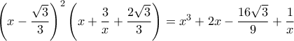 \left(x-\dfrac{\sqrt{3}}{3}\right)^2\left(x+\dfrac{3}{x}+\dfrac{2\sqrt{3}}{3}\right)= x^3+2x-\dfrac {16\sqrt 3}{9} +\dfrac {1}{x} 