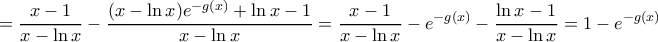 \displaystyle{=  \dfrac {x-1}{x-\ln x}- \dfrac{(x-\ln x) e^{ -g(x)}+\ln x-1}{x-\ln x}=  \dfrac {x-1}{x-\ln x}- e^{ -g(x)} -\dfrac{\ln x-1}{x-\ln x}= 1-e^{-g(x)}}