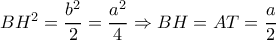 BH^2= \dfrac{b^2}{2}= \dfrac{a^2}{4} \Rightarrow BH=AT= \dfrac{a}{2} BH^2= \dfrac{b^2}{2}= \dfrac{a^2}{4} \Rightarrow BH=AT= \dfrac{a}{2}