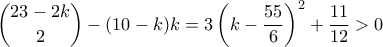 \displaystyle{ \binom{23-2k}{2} - (10-k)k =3\left( k - \frac{55}{6}\right)^2 + \frac{11}{12} > 0} \displaystyle{ \binom{23-2k}{2} - (10-k)k =3\left( k - \frac{55}{6}\right)^2 + \frac{11}{12} > 0}