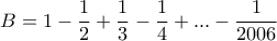 \displaystyle{B=1-\frac{1}{2}+\frac{1}{3}-\frac{1}{4}+ . . . -\frac{1}{2006}}