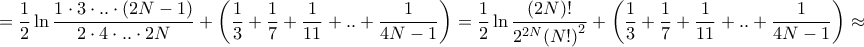 \displaystyle{ = \frac{1}{2}\ln \frac{{1 \cdot 3 \cdot .. \cdot \left( {2N - 1} \right)}}{{2 \cdot 4 \cdot .. \cdot 2N}} + \left( {\frac{1}{3} + \frac{1}{7} + \frac{1}{{11}} + .. + \frac{1}{{4N - 1}}} \right) = \frac{1}{2}\ln \frac{{\left( {2N} \right)!}}{{{2^{2N}}{{\left( {N!} \right)}^2}}} + \left( {\frac{1}{3} + \frac{1}{7} + \frac{1}{{11}} + .. + \frac{1}{{4N - 1}}} \right) \approx } \displaystyle{ = \frac{1}{2}\ln \frac{{1 \cdot 3 \cdot .. \cdot \left( {2N - 1} \right)}}{{2 \cdot 4 \cdot .. \cdot 2N}} + \left( {\frac{1}{3} + \frac{1}{7} + \frac{1}{{11}} + .. + \frac{1}{{4N - 1}}} \right) = \frac{1}{2}\ln \frac{{\left( {2N} \right)!}}{{{2^{2N}}{{\left( {N!} \right)}^2}}} + \left( {\frac{1}{3} + \frac{1}{7} + \frac{1}{{11}} + .. + \frac{1}{{4N - 1}}} \right) \approx }