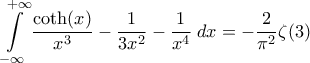 \displaystyle{\int\limits_{-\infty}^{+\infty}\frac{\coth(x)}{x^3}-\frac{1}{3x^2}-\frac{1}{x^4}\;dx=-\frac{2}{\pi^2}\zeta(3)} \displaystyle{\int\limits_{-\infty}^{+\infty}\frac{\coth(x)}{x^3}-\frac{1}{3x^2}-\frac{1}{x^4}\;dx=-\frac{2}{\pi^2}\zeta(3)}