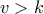 \displaystyle{v > k}