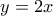 y = 2 x