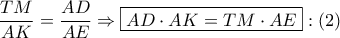 \dfrac{{TM}}{{AK}} = \dfrac{{AD}}{{AE}} \Rightarrow \boxed{AD \cdot AK = TM \cdot AE}:\left( 2 \right) \dfrac{{TM}}{{AK}} = \dfrac{{AD}}{{AE}} \Rightarrow \boxed{AD \cdot AK = TM \cdot AE}:\left( 2 \right)