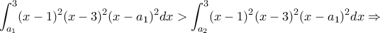 \displaystyle \int_{a_1}^{3}(x-1)^2(x-3)^2(x-a_1)^2dx> \int_{a_2}^{3}(x-1)^2(x-3)^2(x-a_1)^2dx \Rightarrow 