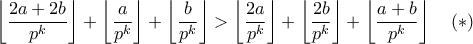 \displaystyle{ \left\lfloor \frac{2a+2b}{p^k} \right\rfloor + \left\lfloor \frac{a}{p^k} \right\rfloor + \left\lfloor \frac{b}{p^k} \right\rfloor > \left\lfloor \frac{2a}{p^k}\right\rfloor + \left\lfloor \frac{2b}{p^k} \right\rfloor + \left\lfloor \frac{a+b}{p^k} \right\rfloor \quad (\ast)} \displaystyle{ \left\lfloor \frac{2a+2b}{p^k} \right\rfloor + \left\lfloor \frac{a}{p^k} \right\rfloor + \left\lfloor \frac{b}{p^k} \right\rfloor > \left\lfloor \frac{2a}{p^k}\right\rfloor + \left\lfloor \frac{2b}{p^k} \right\rfloor + \left\lfloor \frac{a+b}{p^k} \right\rfloor \quad (\ast)}