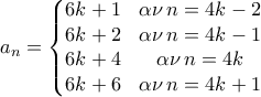 \displaystyle{ a_n=\left\{\begin{matrix}
6k+1 & \alpha \nu \, n=4k-2\\
6k+2 & \alpha \nu \, n=4k-1\\
6k+4 & \alpha \nu \, n=4k\\
6k+6 & \alpha \nu \, n=4k+1\\
\end{matrix}\right.} \displaystyle{ a_n=\left\{\begin{matrix}
6k+1 & \alpha \nu \, n=4k-2\\
6k+2 & \alpha \nu \, n=4k-1\\
6k+4 & \alpha \nu \, n=4k\\
6k+6 & \alpha \nu \, n=4k+1\\
\end{matrix}\right.}