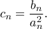 \displaystyle{ c_n = \frac{b_n}{a_n^2}.}