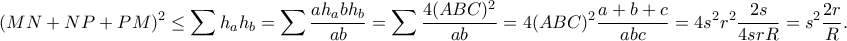 \displaystyle{(MN+NP+PM)^2\leq \sum h_ah_b=\sum \frac{ah_abh_b}{ab}=\sum \frac{4(ABC)^2}{ab}=4(ABC)^2\frac{a+b+c}{abc}=4s^2r^2\frac{2s}{4srR}=s^2\frac{2r}{R}.}
