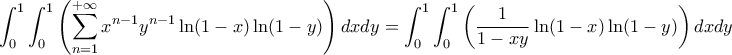 \displaystyle{\int _0^1 \int _0^1\left( \sum_{n=1}^{+\infty}x^{n-1}y^{n-1} \ln (1-x)\ln (1-y)\right) dxdy = \int _0^1 \int _0^1\left(\frac{1}{1-xy} \ln (1-x)\ln (1-y)\right) dxdy \displaystyle{\int _0^1 \int _0^1\left( \sum_{n=1}^{+\infty}x^{n-1}y^{n-1} \ln (1-x)\ln (1-y)\right) dxdy = \int _0^1 \int _0^1\left(\frac{1}{1-xy} \ln (1-x)\ln (1-y)\right) dxdy