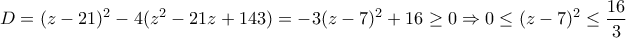 \displaystyle{D=(z-21)^2 -4(z^2 -21z+143)=-3(z-7)^2 +16\geq 0\Rightarrow 0\leq (z-7)^2 \leq \frac{16}{3}}
