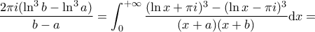 \displaystyle \frac{2 \pi i (\ln^3 b - \ln^3 a)}{b-a} = \int_{0}^{+ \infty} \frac{(\ln x + \pi i)^3 - (\ln x - \pi i)^3}{(x + a)(x + b)} \mathrm{d}x =