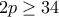 2p \ge 34