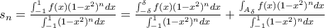 s_n=\frac{\int_{-1}^{1}f(x)(1-x^2)^ndx}{\int_{-1}^{1}(1-x^2)^ndx}= \frac{\int_{-\delta }^{\delta }f(x)(1-x^2)^ndx}{\int_{-1}^{1}(1-x^2)^ndx}+\frac{\int_{A_{\delta}} f(x)(1-x^2)^ndx}{\int_{-1}^{1}(1-x^2)^ndx}