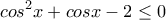 \displaystyle{cos^2 x+cosx -2 \leq0}