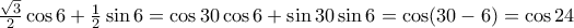 \frac{\sqrt{3}}{2}\cos 6 +\frac{1}{2}\sin 6=\cos 30 \cos 6 +\sin 30 \sin 6=\cos (30-6)=\cos 24