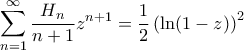 \displaystyle { \sum_{n=1}^{\infty} \frac{H_n}{n+1}z^{n+1} = \frac{1}{2} \left(\ln(1-z)\right) ^2} \displaystyle { \sum_{n=1}^{\infty} \frac{H_n}{n+1}z^{n+1} = \frac{1}{2} \left(\ln(1-z)\right) ^2}
