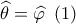 \widehat \theta  = \widehat \varphi \,\,\,(1)