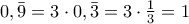 0,\bar 9 = 3 \cdot 0,\bar 3 = 3 \cdot \frac{1}{3} = 1