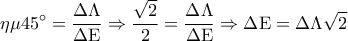 \displaystyle 
\eta \mu 45^\circ  = \frac{{\Delta \Lambda }}{{\Delta {\rm E}}} \Rightarrow \frac{{\sqrt 2 }}{2} = \frac{{\Delta \Lambda }}{{\Delta {\rm E}}} \Rightarrow \Delta {\rm E} = \Delta \Lambda \sqrt 2
