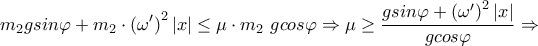 \displaystyle{{{m}_{2}}gsin\varphi +{{m}_{2}}\cdot {{({{\omega }{'}})}^{2}}\left| x \right|\le \mu \cdot {{m}_{2}}~gcos\varphi \Rightarrow \mu \ge \frac{gsin\varphi +{{({{\omega }{'}})}^{2}}\left| x \right|}{gcos\varphi }\Rightarrow}