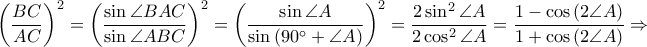 \displaystyle \left ( \frac{BC}{AC} \right )^{2}=\left ( \frac{\sin \angle BAC}{\sin \angle ABC} \right )^{2}=\left ( \frac{\sin \angle A}{\sin \left ( 90^\circ+\angle A \right )} \right )^{2}=\frac{2\sin ^{2}\angle A}{2\cos ^{2}\angle A}=\frac{1-\cos \left ( 2\angle A \right )}{1+\cos \left ( 2\angle A \right )}\Rightarrow \displaystyle \left ( \frac{BC}{AC} \right )^{2}=\left ( \frac{\sin \angle BAC}{\sin \angle ABC} \right )^{2}=\left ( \frac{\sin \angle A}{\sin \left ( 90^\circ+\angle A \right )} \right )^{2}=\frac{2\sin ^{2}\angle A}{2\cos ^{2}\angle A}=\frac{1-\cos \left ( 2\angle A \right )}{1+\cos \left ( 2\angle A \right )}\Rightarrow