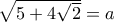 \sqrt{5+4\sqrt{2}}=a