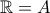 \mathbb{R}=A