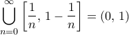 \displaystyle{ \bigcup _{n=0}^{\infty} \left [\frac {1}{n} , \, 1-\frac {1}{n} \right ] = (0, \, 1)}