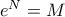 e^N=M