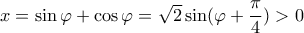 x=\sin\varphi+\cos\varphi=\sqrt{2}\sin(\varphi+\dfrac{\pi}{4}) >0