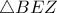 \displaystyle{\triangle{BEZ}}