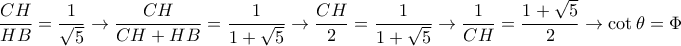 \displaystyle{
{CH \over HB} = {1 \over \sqrt{5}} \rightarrow {CH \over CH + HB} = {1 \over 1+\sqrt{5}}
\rightarrow {CH \over 2} = {1 \over 1+\sqrt{5}} \rightarrow {1 \over CH} = {1+\sqrt{5} \over 2} \rightarrow \cot\theta = \Phi
} \displaystyle{
{CH \over HB} = {1 \over \sqrt{5}} \rightarrow {CH \over CH + HB} = {1 \over 1+\sqrt{5}}
\rightarrow {CH \over 2} = {1 \over 1+\sqrt{5}} \rightarrow {1 \over CH} = {1+\sqrt{5} \over 2} \rightarrow \cot\theta = \Phi
}