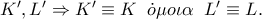 K{'} ,L{'}  \Rightarrow K{'}  \equiv K\;\;\dot o\mu o\iota \alpha \;\;L{'}  \equiv L.