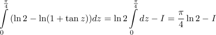 \displaystyle{ 
\int\limits_0^{\frac{\pi }{4}} {(\ln 2 - \ln (1 + \tan z))dz = \ln 2\int\limits_0^{\frac{\pi }{4}} {dz}  - I}  = \frac{\pi }{4}\ln 2 - I 
}