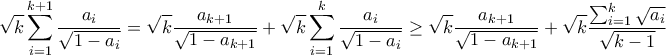 \displaystyle{\sqrt{k}\sum_{i=1}^{k+1}{\frac{a_{i}}{\sqrt{1-a_{i}}}}  = \sqrt{k} \frac{a_{k+1}}{\sqrt{1-a_{k+1}}} + \sqrt{k}\sum_{i=1}^{k}{\frac{a_{i}}{\sqrt{1-a_{i}}} \geq \sqrt{k}\frac{a_{k+1}}{\sqrt{1-a_{k+1}}}+\sqrt{k}\frac{\sum_{i=1}^{k}\sqrt{a_i}}{\sqrt{k-1}}} }