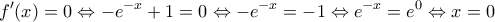 \displaystyle{f'(x) = 0 \Leftrightarrow  - e^{ - x}  + 1 = 0 \Leftrightarrow  - e^{ - x}  =  - 1 \Leftrightarrow e^{ - x}  = e^0  \Leftrightarrow x = 0}