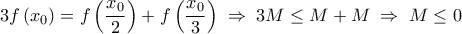 \displaystyle 
3f\left( {x_0 } \right) = f\left( {\frac{{x_0 }}{2}} \right) + f\left( {\frac{{x_0 }}{3}} \right)\; \Rightarrow \;3M \le M + M\; \Rightarrow \;M \le 0