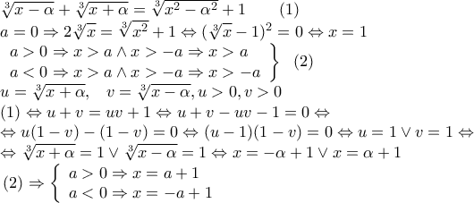 \displaystyle \begin{array}{l} 
 \sqrt[3]{{x - \alpha }} + \sqrt[3]{{x + \alpha }} = \sqrt[3]{{{x^2} - {\alpha ^2}}} + 1\,\,\,\,\,\,\,\,\,\,\,\,(1) \\  
 a = 0 \Rightarrow 2\sqrt[3]{x} = \sqrt[3]{{{x^2}}} + 1 \Leftrightarrow {(\sqrt[3]{x} - 1)^2} = 0 \Leftrightarrow x = 1 \\  
 \left. \begin{array}{l} 
 a > 0 \Rightarrow x > a \wedge x >  - a \Rightarrow x > a \\  
 a < 0 \Rightarrow x > a \wedge x >  - a \Rightarrow x >  - a \\  
 \end{array} \right\}\,\,\,\,(2) \\  
 u = \sqrt[3]{{x + \alpha }},\,\,\,\,\,v = \sqrt[3]{{x - \alpha }},u > 0,v > 0 \\  
 (1) \Leftrightarrow u + v = uv + 1 \Leftrightarrow u + v - uv - 1 = 0 \Leftrightarrow  \\  
  \Leftrightarrow u(1 - v) - (1 - v) = 0 \Leftrightarrow (u - 1)(1 - v) = 0 \Leftrightarrow u = 1 \vee v = 1 \Leftrightarrow  \\  
  \Leftrightarrow \sqrt[3]{{x + \alpha }} = 1 \vee \sqrt[3]{{x - \alpha }} = 1 \Leftrightarrow x =  - \alpha  + 1 \vee x = \alpha  + 1 \\  
 \,(2) \Rightarrow \left\{ \begin{array}{l} 
 a > 0 \Rightarrow x = a + 1 \\  
 a < 0 \Rightarrow x =  - a + 1 \\  
 \end{array} \right. \\  
 \end{array}