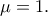 \mu =1 .