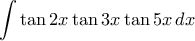 \displaystyle{\int \tan 2x \tan 3x \tan 5x \, dx \displaystyle{\int \tan 2x \tan 3x \tan 5x \, dx