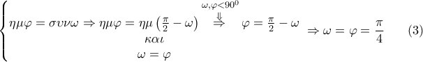 \displaystyle{\left\{ \begin{matrix} 
   \eta \mu \varphi =\sigma \upsilon \nu \omega \Rightarrow \eta \mu \varphi =\eta \mu \left( \frac{\pi }{2}-\omega  \right)\overset{\omega ,\varphi <{{90}^{0}}}{\mathop{\overset{\Downarrow }{\mathop{\Rightarrow }}\,}}\,\varphi =\frac{\pi }{2}-\omega   \\ 
   \kappa \alpha \iota   \\ 
   \omega =\varphi   \\ 
\end{matrix}~\Rightarrow \omega =\varphi =\frac{\pi }{4}~~~~~\left( 3 \right) \right.