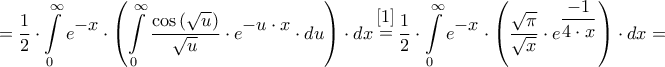 \displaystyle{ = \dfrac{1}{2} \cdot \int\limits_0^\infty  {{e^\big{{ - x}}} \cdot \left( {\int\limits_0^\infty  {\dfrac{{\cos \left( {\sqrt u } \right)}}{{\sqrt u }} \cdot {e^\big{{ - u \cdot x}}} \cdot du} } \right) \cdot dx} \mathop  = \limits^\big{{[1]}} \dfrac{1}{2} \cdot \int\limits_0^\infty  {{e^\big{{ - x}}} \cdot \left( {\dfrac{{\sqrt \pi  }}{{\sqrt x }} \cdot {e^{\dfrac{{ - 1}}{{4 \cdot x}}}}} \right) \cdot dx}  = }